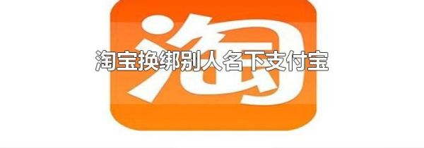 淘宝换绑别人名下支付宝