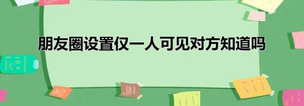 朋友圈设置仅一人可见对方知道吗
