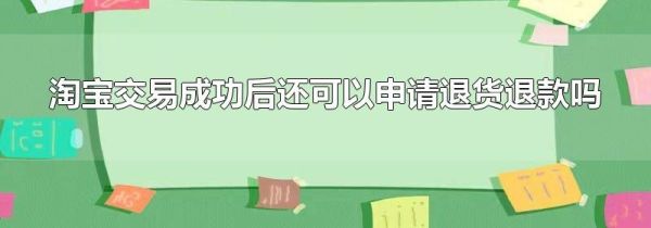 淘宝交易成功后还可以申请退货退款吗