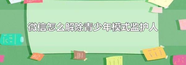 微信怎么解除青少年模式监护人