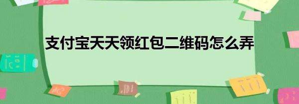 支付宝天天领红包二维码怎么弄