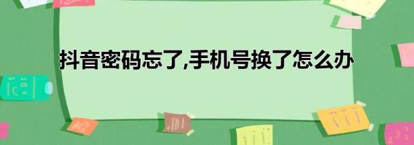 抖音密码忘了,手机号换了怎么办
