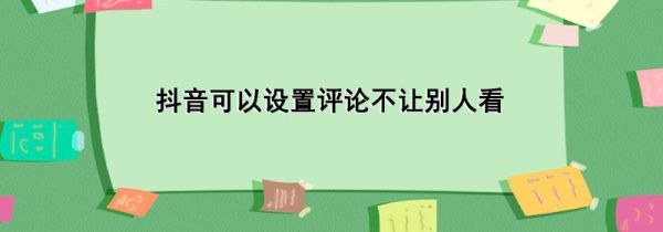 抖音可以设置评论不让别人看