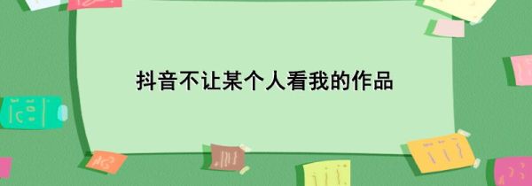 抖音不让某个人看我的作品