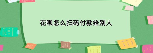 花呗怎么扫码付款给别人