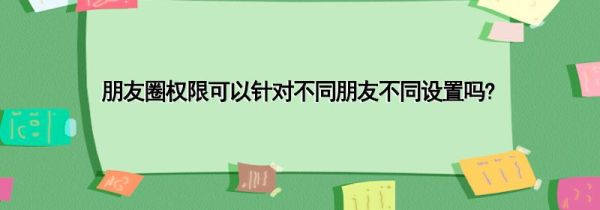 朋友圈权限可以针对不同朋友不同设置吗?