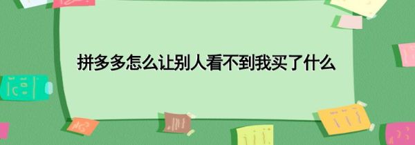 拼多多怎么让别人看不到我买了什么
